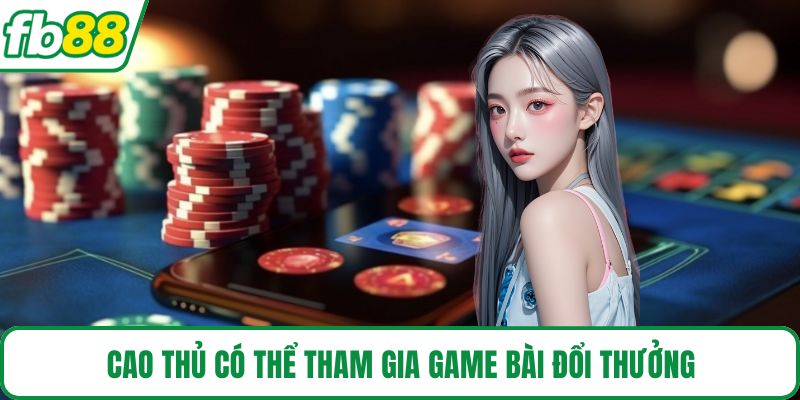 Cao thủ có thể tham gia game bài đổi thưởng