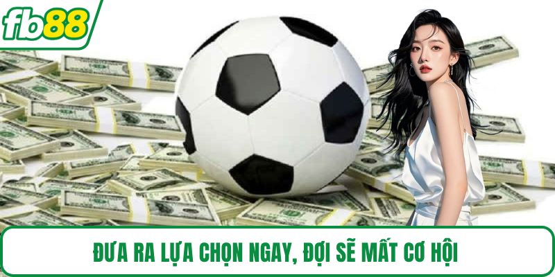 Đưa ra lựa chọn ngay, đợi sẽ mất cơ hội 